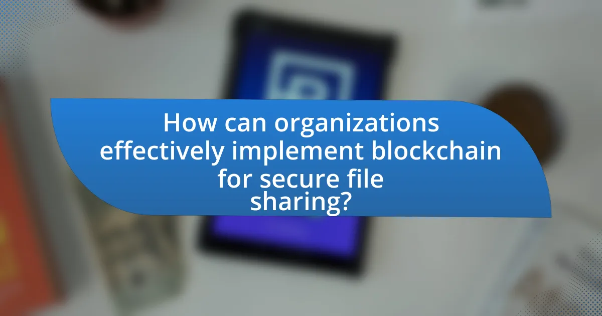 How can organizations effectively implement blockchain for secure file sharing?