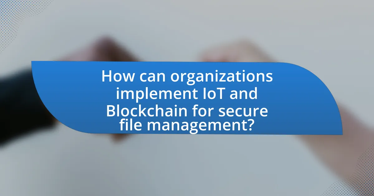 How can organizations implement IoT and Blockchain for secure file management?