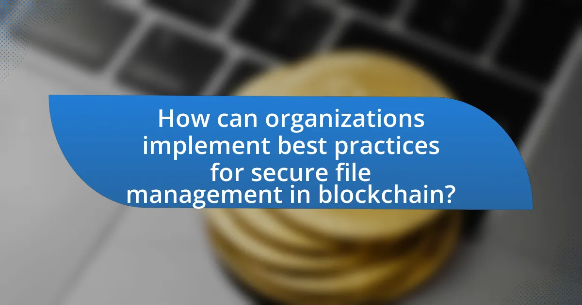 How can organizations implement best practices for secure file management in blockchain?
