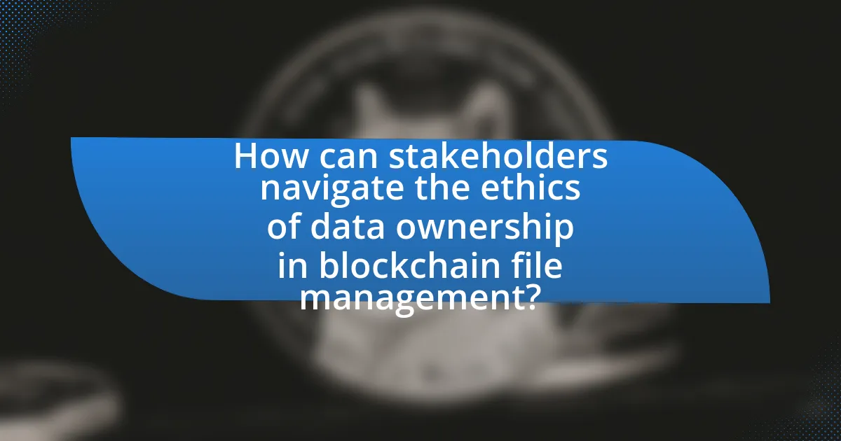 How can stakeholders navigate the ethics of data ownership in blockchain file management?