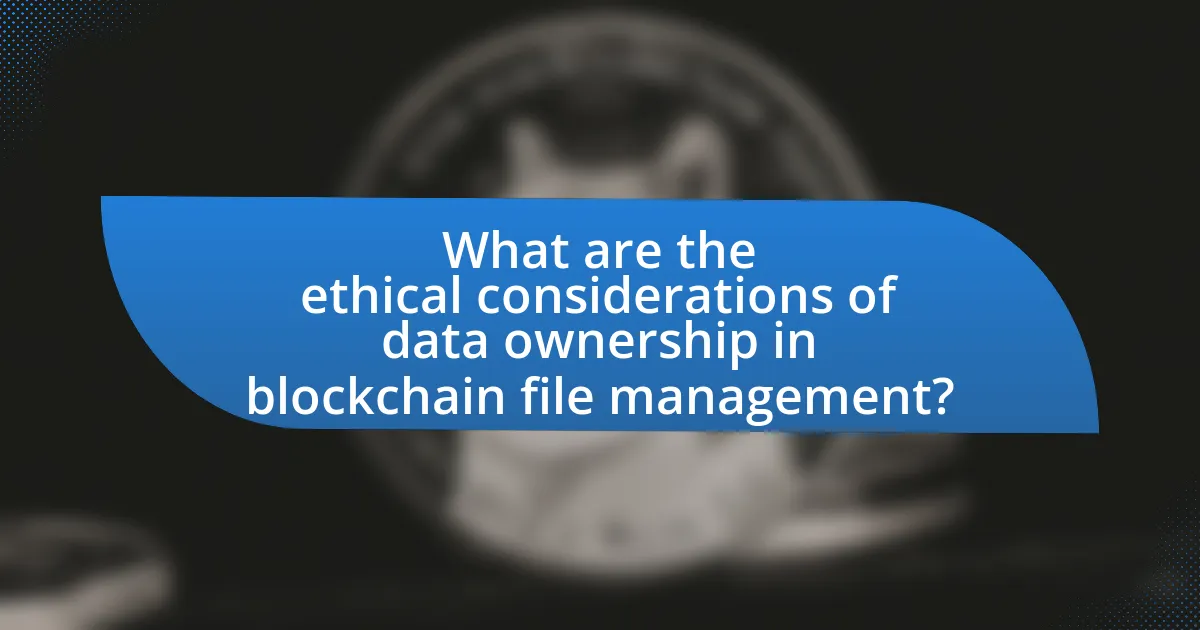 What are the ethical considerations of data ownership in blockchain file management?